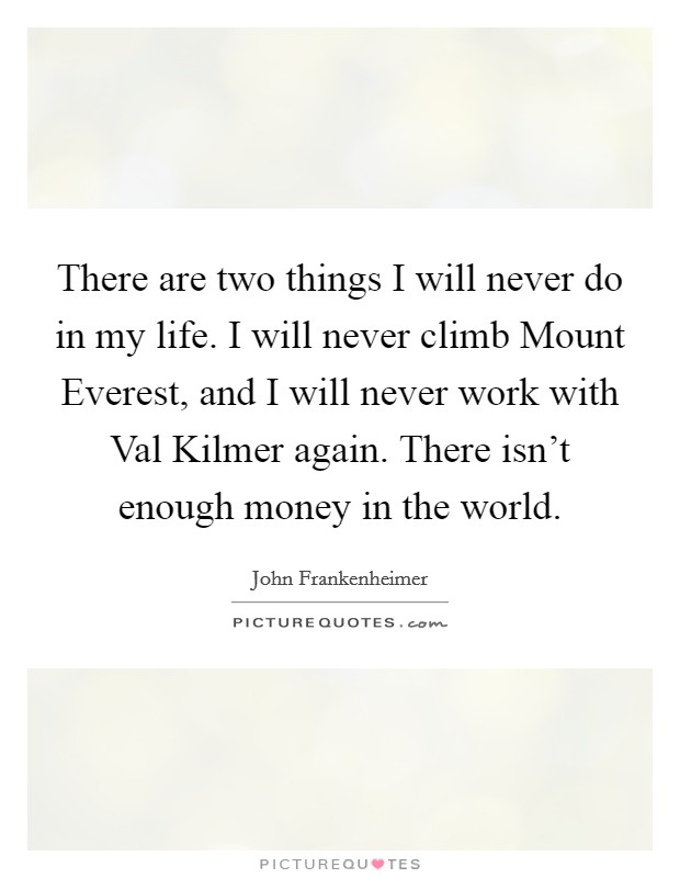 There are two things I will never do in my life. I will never climb Mount Everest, and I will never work with Val Kilmer again. There isn't enough money in the world Picture Quote #1