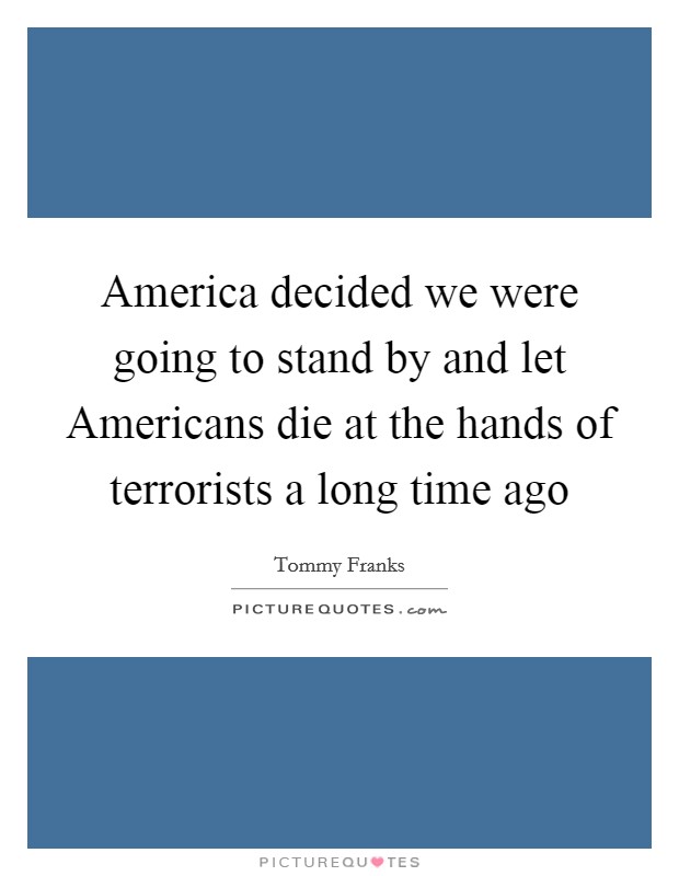 America decided we were going to stand by and let Americans die at the hands of terrorists a long time ago Picture Quote #1