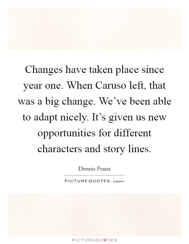 Changes have taken place since year one. When Caruso left, that was a big change. We've been able to adapt nicely. It's given us new opportunities for different characters and story lines Picture Quote #1