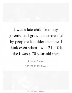 I was a late child from my parents, so I grew up surrounded by people a lot older than me. I think even when I was 21, I felt like I was a 70-year-old man Picture Quote #1