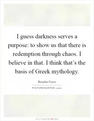 I guess darkness serves a purpose: to show us that there is redemption through chaos. I believe in that. I think that’s the basis of Greek mythology Picture Quote #1