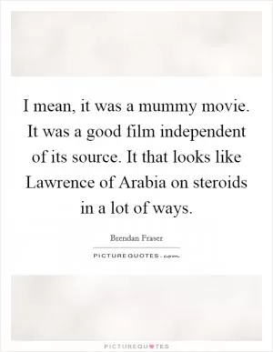 I mean, it was a mummy movie. It was a good film independent of its source. It that looks like Lawrence of Arabia on steroids in a lot of ways Picture Quote #1