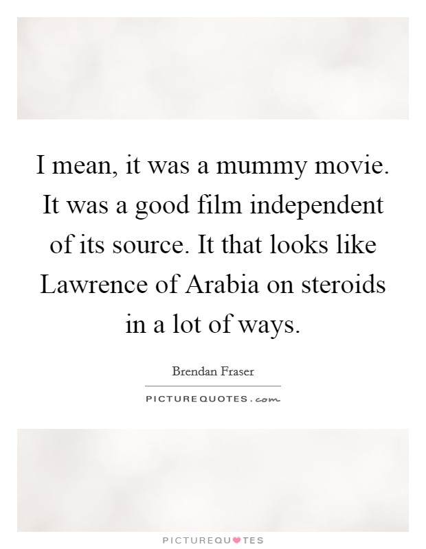 I mean, it was a mummy movie. It was a good film independent of its source. It that looks like Lawrence of Arabia on steroids in a lot of ways Picture Quote #1