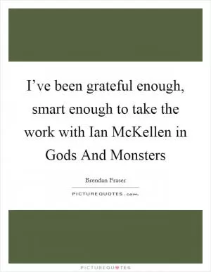 I’ve been grateful enough, smart enough to take the work with Ian McKellen in Gods And Monsters Picture Quote #1