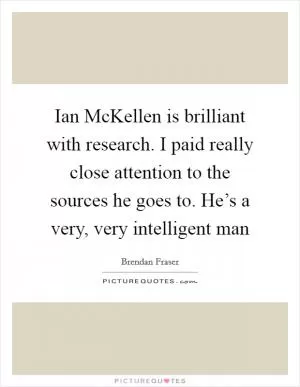 Ian McKellen is brilliant with research. I paid really close attention to the sources he goes to. He’s a very, very intelligent man Picture Quote #1