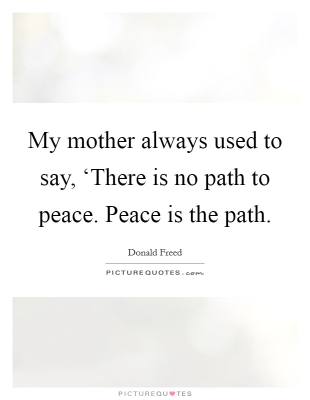 My mother always used to say, ‘There is no path to peace. Peace is the path Picture Quote #1