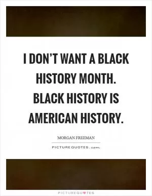 I don’t want a Black History Month. Black history is American history Picture Quote #1