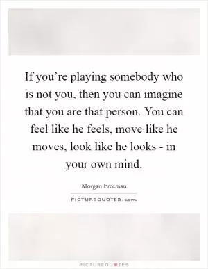If you’re playing somebody who is not you, then you can imagine that you are that person. You can feel like he feels, move like he moves, look like he looks - in your own mind Picture Quote #1