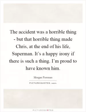 The accident was a horrible thing - but that horrible thing made Chris, at the end of his life, Superman. It’s a happy irony if there is such a thing. I’m proud to have known him Picture Quote #1