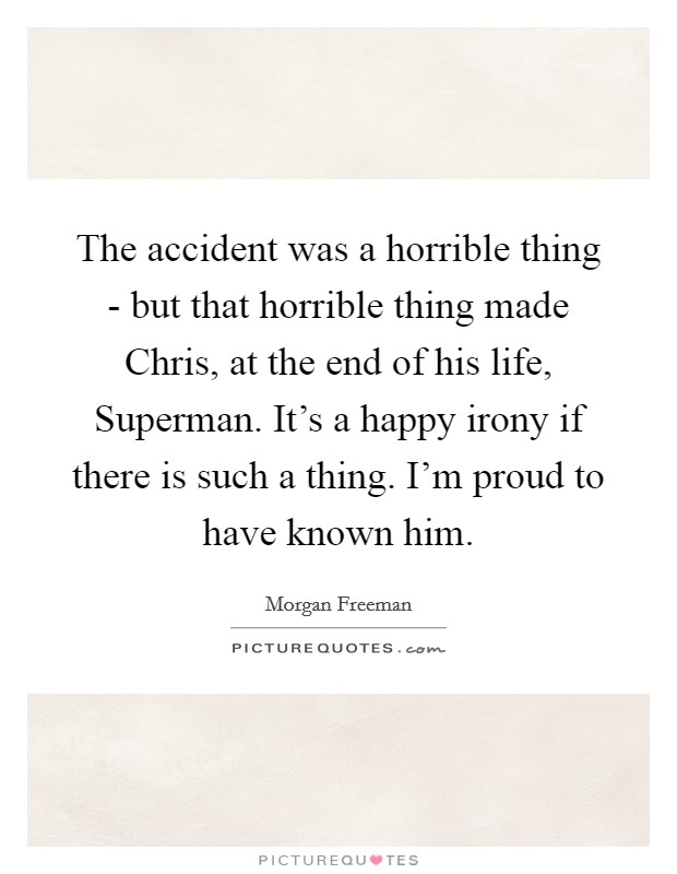 The accident was a horrible thing - but that horrible thing made Chris, at the end of his life, Superman. It's a happy irony if there is such a thing. I'm proud to have known him Picture Quote #1