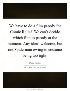 We have to do a film parody for Comic Relief. We can’t decide which film to parody at the moment. Any ideas welcome, but not Spiderman owing to costume being too tight Picture Quote #1