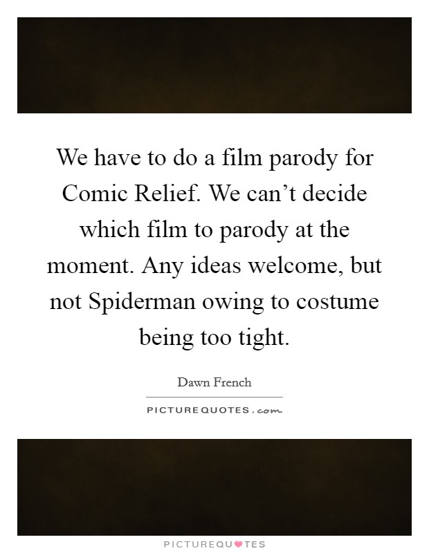 We have to do a film parody for Comic Relief. We can't decide which film to parody at the moment. Any ideas welcome, but not Spiderman owing to costume being too tight Picture Quote #1
