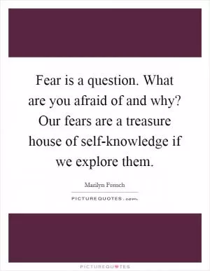 Fear is a question. What are you afraid of and why? Our fears are a treasure house of self-knowledge if we explore them Picture Quote #1