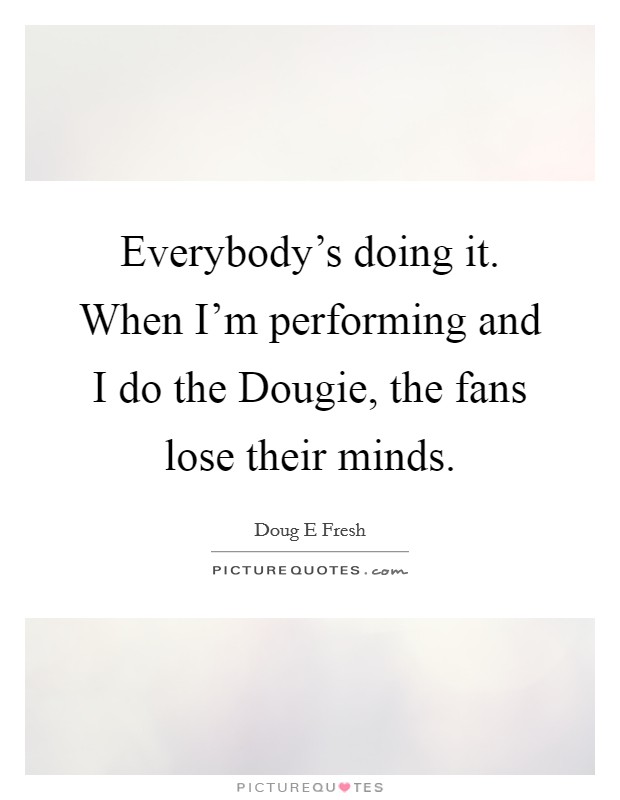 Everybody's doing it. When I'm performing and I do the Dougie, the fans lose their minds Picture Quote #1