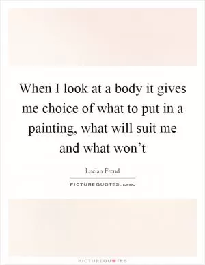 When I look at a body it gives me choice of what to put in a painting, what will suit me and what won’t Picture Quote #1