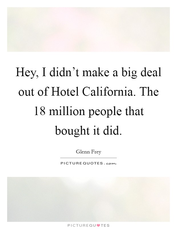 Hey, I didn't make a big deal out of Hotel California. The 18 million people that bought it did Picture Quote #1