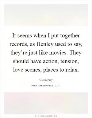 It seems when I put together records, as Henley used to say, they’re just like movies. They should have action, tension, love scenes, places to relax Picture Quote #1