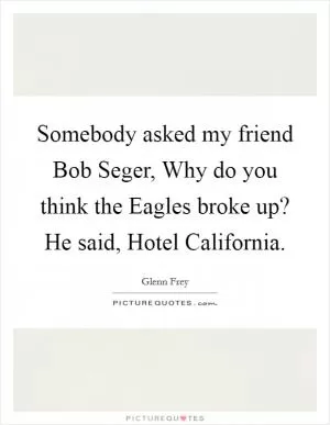 Somebody asked my friend Bob Seger, Why do you think the Eagles broke up? He said, Hotel California Picture Quote #1