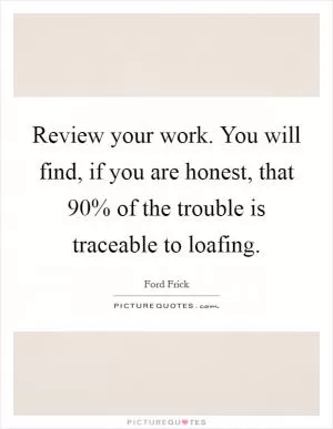 Review your work. You will find, if you are honest, that 90% of the trouble is traceable to loafing Picture Quote #1
