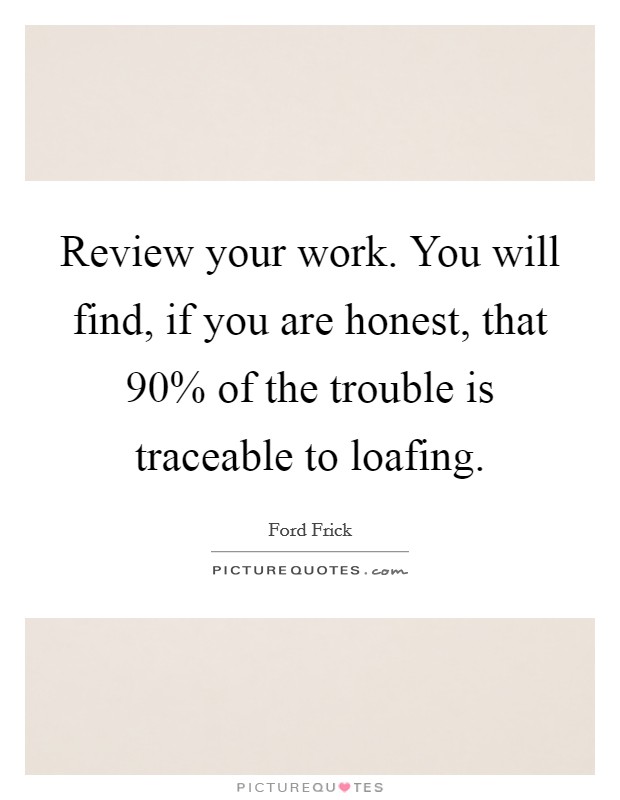 Review your work. You will find, if you are honest, that 90% of the trouble is traceable to loafing Picture Quote #1