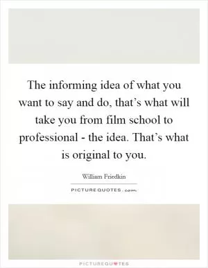 The informing idea of what you want to say and do, that’s what will take you from film school to professional - the idea. That’s what is original to you Picture Quote #1