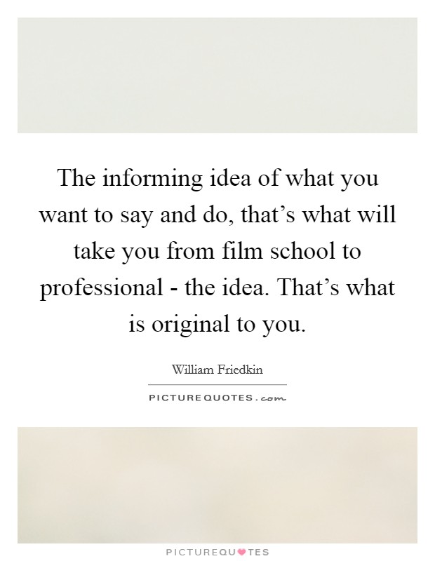 The informing idea of what you want to say and do, that's what will take you from film school to professional - the idea. That's what is original to you Picture Quote #1