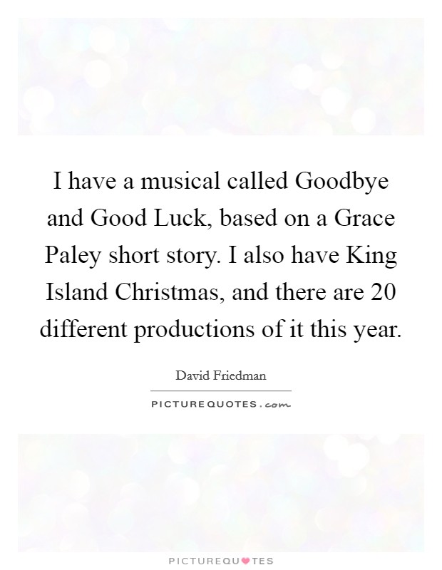 I have a musical called Goodbye and Good Luck, based on a Grace Paley short story. I also have King Island Christmas, and there are 20 different productions of it this year Picture Quote #1