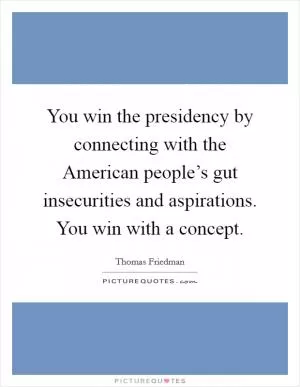 You win the presidency by connecting with the American people’s gut insecurities and aspirations. You win with a concept Picture Quote #1