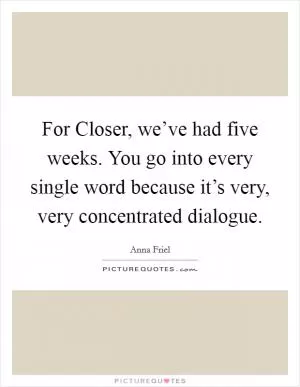 For Closer, we’ve had five weeks. You go into every single word because it’s very, very concentrated dialogue Picture Quote #1