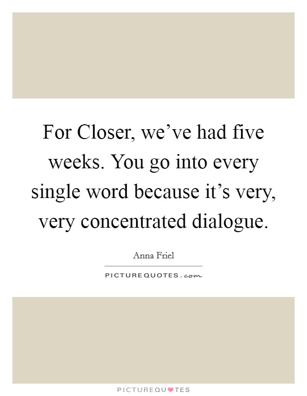 For Closer, we've had five weeks. You go into every single word because it's very, very concentrated dialogue Picture Quote #1