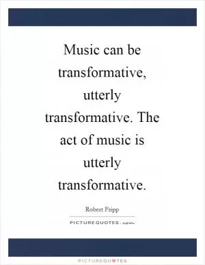 Music can be transformative, utterly transformative. The act of music is utterly transformative Picture Quote #1