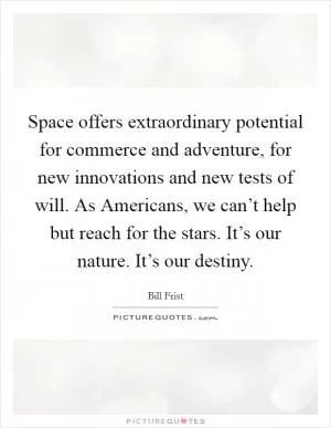 Space offers extraordinary potential for commerce and adventure, for new innovations and new tests of will. As Americans, we can’t help but reach for the stars. It’s our nature. It’s our destiny Picture Quote #1