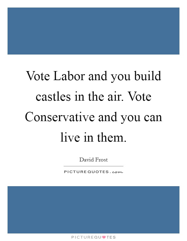 Vote Labor and you build castles in the air. Vote Conservative and you can live in them Picture Quote #1