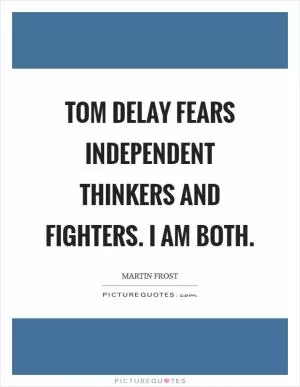 Tom DeLay fears independent thinkers and fighters. I am both Picture Quote #1