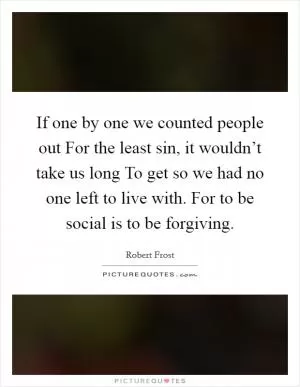 If one by one we counted people out For the least sin, it wouldn’t take us long To get so we had no one left to live with. For to be social is to be forgiving Picture Quote #1