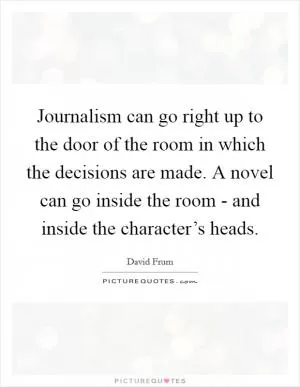 Journalism can go right up to the door of the room in which the decisions are made. A novel can go inside the room - and inside the character’s heads Picture Quote #1