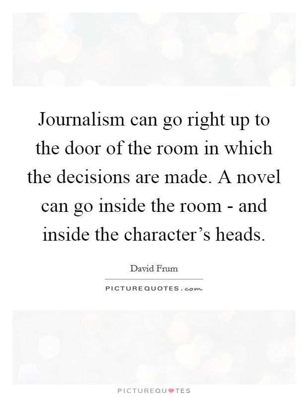 Journalism can go right up to the door of the room in which the decisions are made. A novel can go inside the room - and inside the character's heads Picture Quote #1