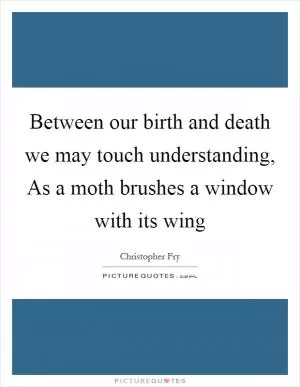 Between our birth and death we may touch understanding, As a moth brushes a window with its wing Picture Quote #1