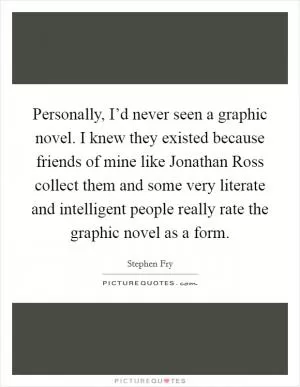 Personally, I’d never seen a graphic novel. I knew they existed because friends of mine like Jonathan Ross collect them and some very literate and intelligent people really rate the graphic novel as a form Picture Quote #1