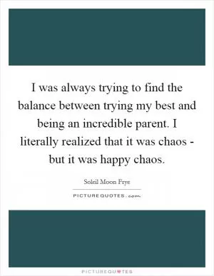 I was always trying to find the balance between trying my best and being an incredible parent. I literally realized that it was chaos - but it was happy chaos Picture Quote #1