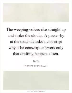 The weeping voices rise straight up and strike the clouds. A passer-by at the roadside asks a conscript why, The conscript answers only that drafting happens often Picture Quote #1