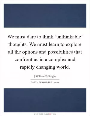 We must dare to think ‘unthinkable’ thoughts. We must learn to explore all the options and possibilities that confront us in a complex and rapidly changing world Picture Quote #1