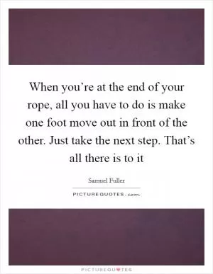 When you’re at the end of your rope, all you have to do is make one foot move out in front of the other. Just take the next step. That’s all there is to it Picture Quote #1