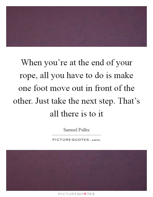 When you're at the end of your rope, all you have to do is make one foot move out in front of the other. Just take the next step. That's all there is to it Picture Quote #1