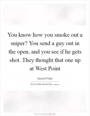You know how you smoke out a sniper? You send a guy out in the open, and you see if he gets shot. They thought that one up at West Point Picture Quote #1