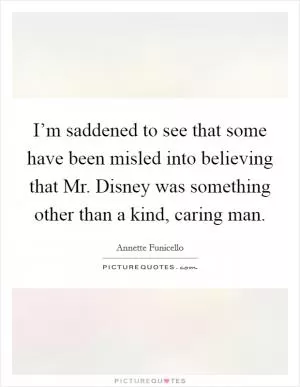 I’m saddened to see that some have been misled into believing that Mr. Disney was something other than a kind, caring man Picture Quote #1