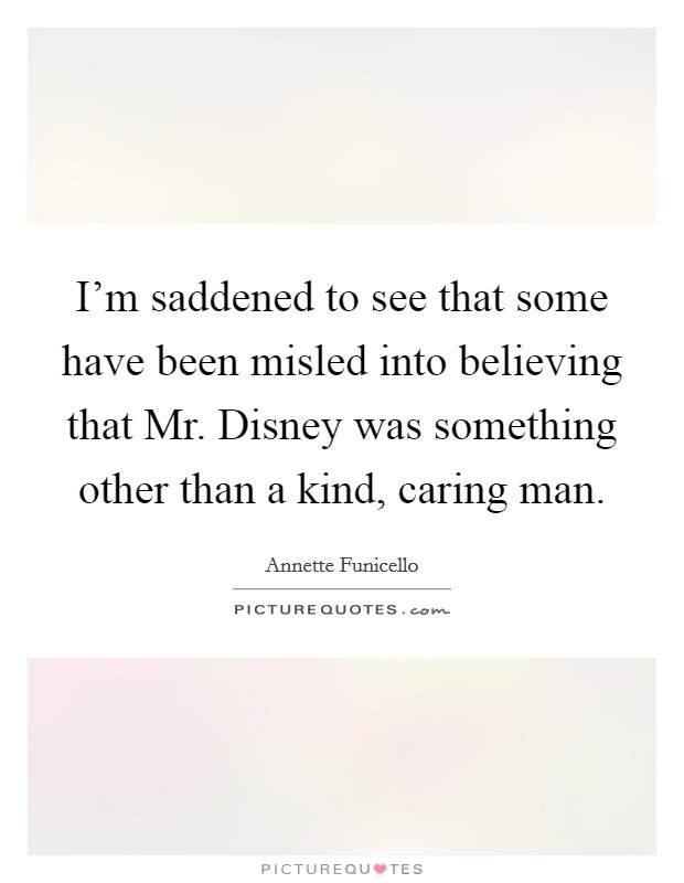 I'm saddened to see that some have been misled into believing that Mr. Disney was something other than a kind, caring man Picture Quote #1
