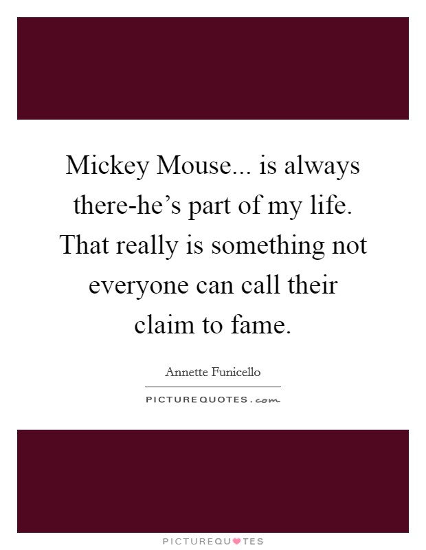 Mickey Mouse... is always there-he's part of my life. That really is something not everyone can call their claim to fame Picture Quote #1