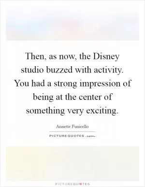 Then, as now, the Disney studio buzzed with activity. You had a strong impression of being at the center of something very exciting Picture Quote #1