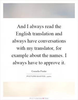 And I always read the English translation and always have conversations with my translator, for example about the names. I always have to approve it Picture Quote #1